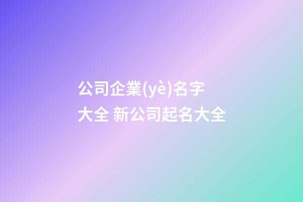 公司企業(yè)名字大全 新公司起名大全-第1張-公司起名-玄機派